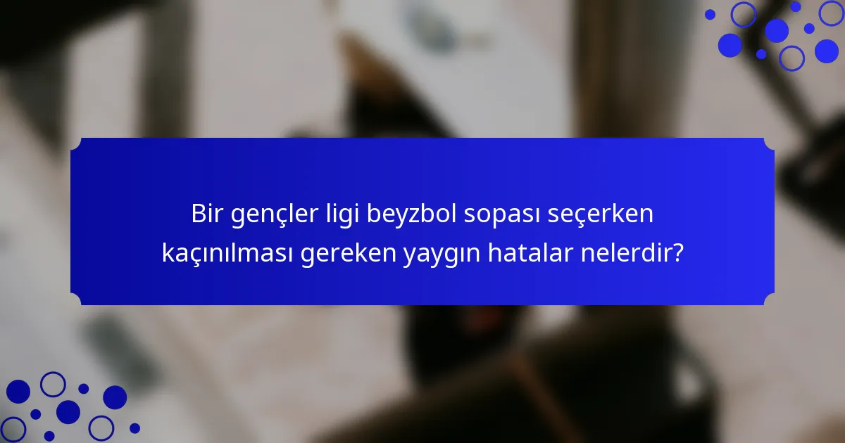 Bir gençler ligi beyzbol sopası seçerken kaçınılması gereken yaygın hatalar nelerdir?