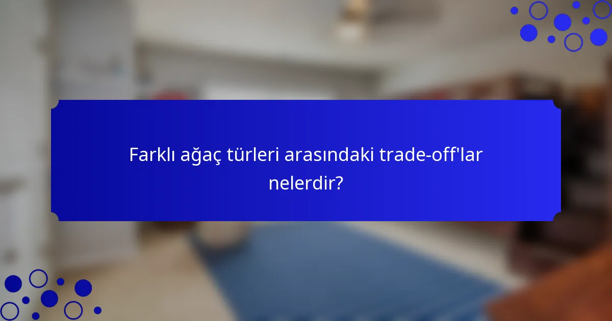 Farklı ağaç türleri arasındaki trade-off'lar nelerdir?