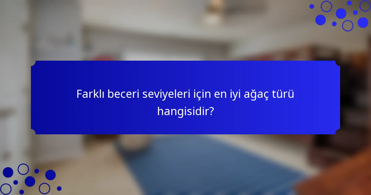 Farklı beceri seviyeleri için en iyi ağaç türü hangisidir?
