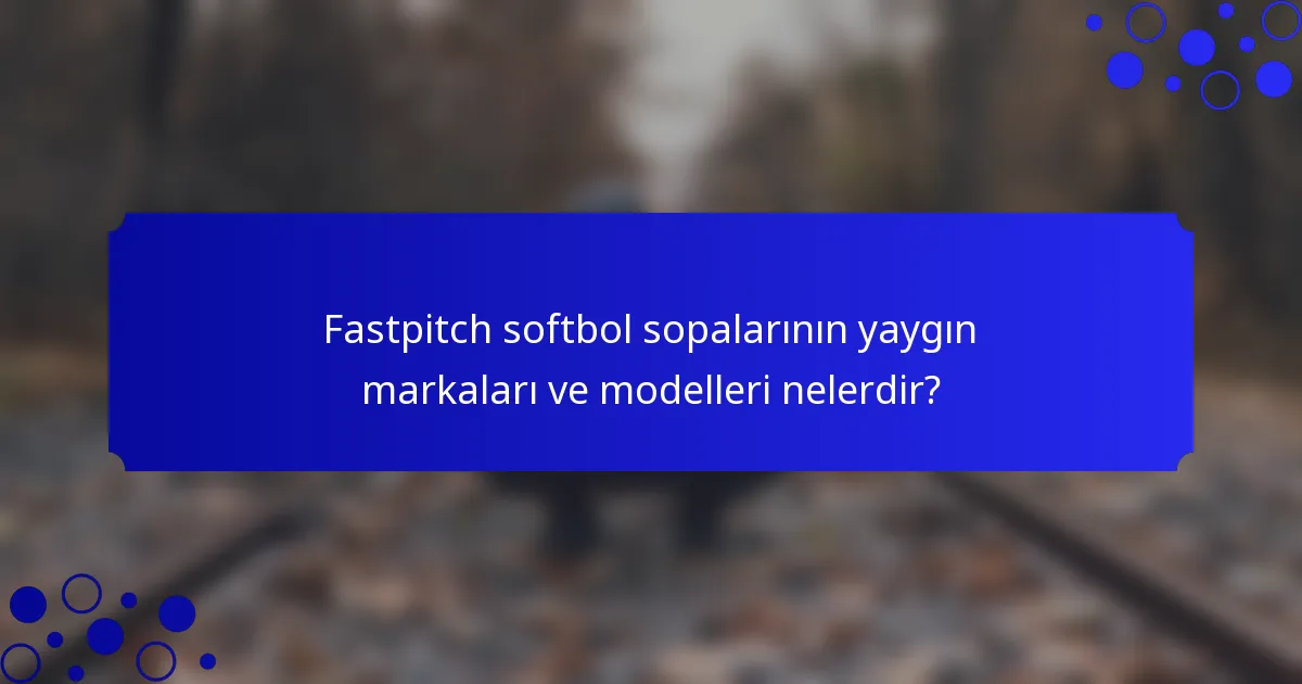 Fastpitch softbol sopalarının yaygın markaları ve modelleri nelerdir?