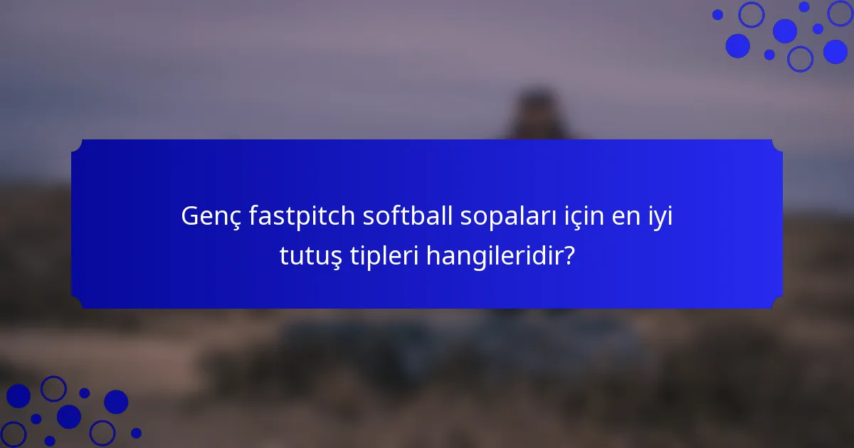 Genç fastpitch softball sopaları için en iyi tutuş tipleri hangileridir?