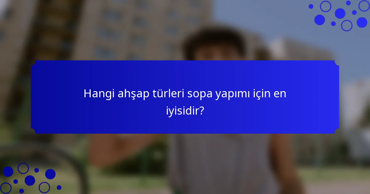 Hangi ahşap türleri sopa yapımı için en iyisidir?