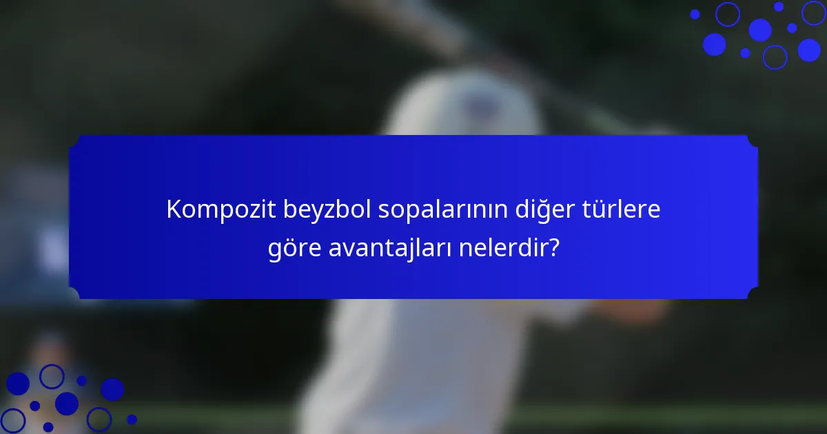 Kompozit beyzbol sopalarının diğer türlere göre avantajları nelerdir?