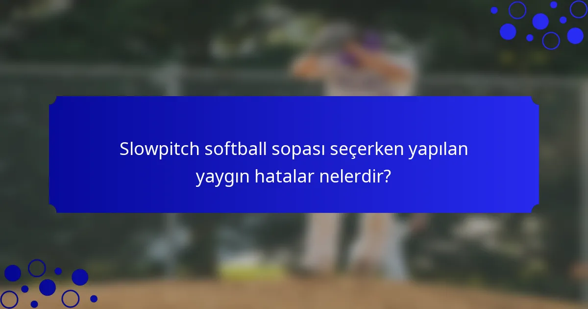 Slowpitch softball sopası seçerken yapılan yaygın hatalar nelerdir?