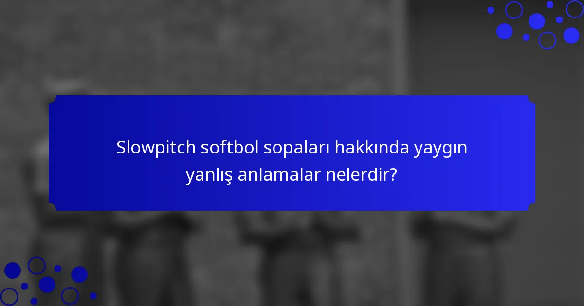 Slowpitch softbol sopaları hakkında yaygın yanlış anlamalar nelerdir?