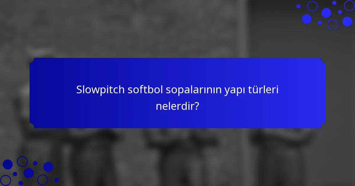 Slowpitch softbol sopalarının yapı türleri nelerdir?