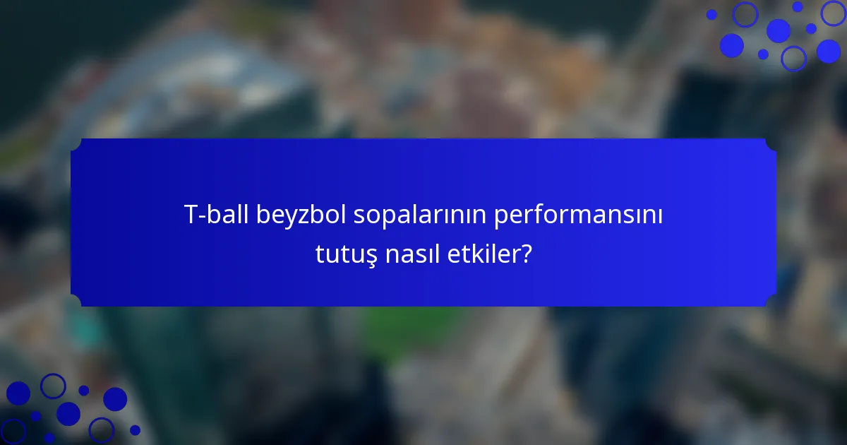 T-ball beyzbol sopalarının performansını tutuş nasıl etkiler?